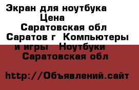 Экран для ноутбука 15,6“ › Цена ­ 3 000 - Саратовская обл., Саратов г. Компьютеры и игры » Ноутбуки   . Саратовская обл.